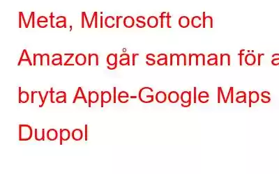 Meta, Microsoft och Amazon går samman för att bryta Apple-Google Maps Duopol