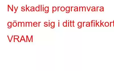 Ny skadlig programvara gömmer sig i ditt grafikkort VRAM