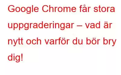 Google Chrome får stora uppgraderingar – vad är nytt och varför du bör bry dig!