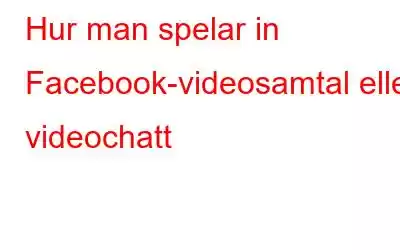 Hur man spelar in Facebook-videosamtal eller videochatt