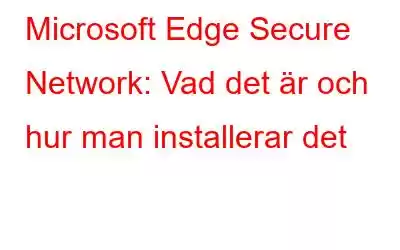 Microsoft Edge Secure Network: Vad det är och hur man installerar det