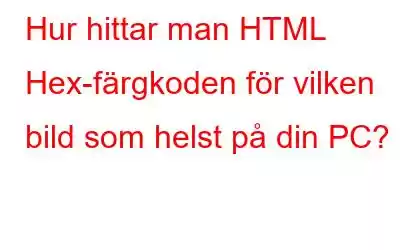 Hur hittar man HTML Hex-färgkoden för vilken bild som helst på din PC?