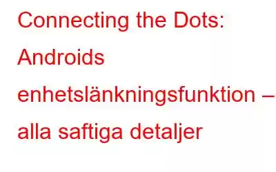 Connecting the Dots: Androids enhetslänkningsfunktion – alla saftiga detaljer