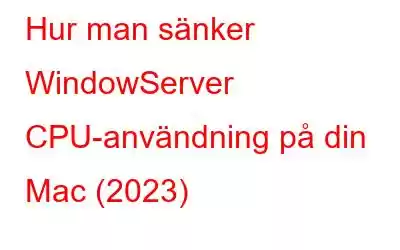 Hur man sänker WindowServer CPU-användning på din Mac (2023)