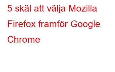 5 skäl att välja Mozilla Firefox framför Google Chrome