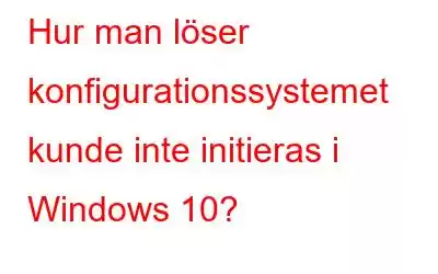 Hur man löser konfigurationssystemet kunde inte initieras i Windows 10?