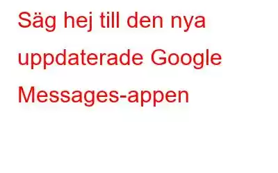 Säg hej till den nya uppdaterade Google Messages-appen