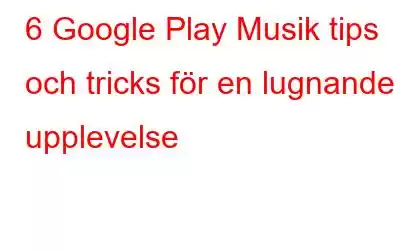 6 Google Play Musik tips och tricks för en lugnande upplevelse