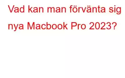 Vad kan man förvänta sig i nya Macbook Pro 2023?