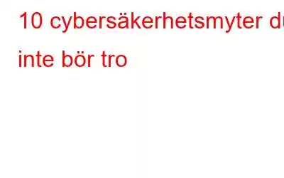 10 cybersäkerhetsmyter du inte bör tro