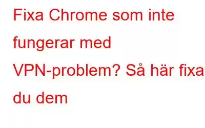 Fixa Chrome som inte fungerar med VPN-problem? Så här fixar du dem