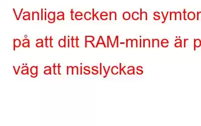 Vanliga tecken och symtom på att ditt RAM-minne är på väg att misslyckas