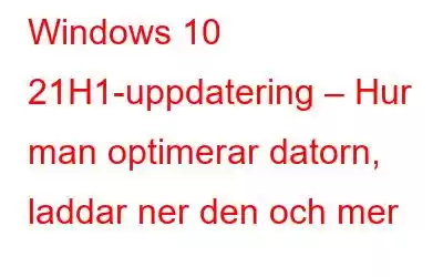 Windows 10 21H1-uppdatering – Hur man optimerar datorn, laddar ner den och mer