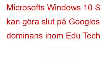 Microsofts Windows 10 S kan göra slut på Googles dominans inom Edu Tech