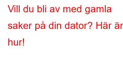 Vill du bli av med gamla saker på din dator? Här är hur!