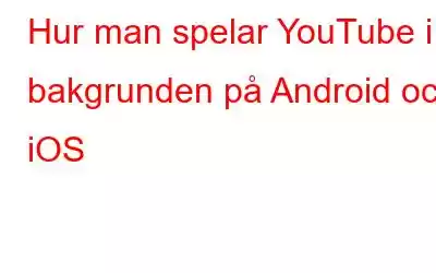 Hur man spelar YouTube i bakgrunden på Android och iOS