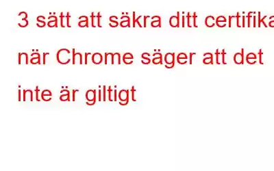 3 sätt att säkra ditt certifikat när Chrome säger att det inte är giltigt