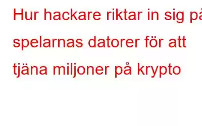 Hur hackare riktar in sig på spelarnas datorer för att tjäna miljoner på krypto