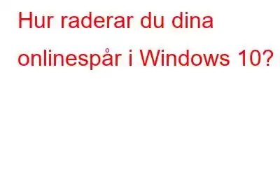 Hur raderar du dina onlinespår i Windows 10?