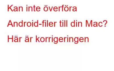 Kan inte överföra Android-filer till din Mac? Här är korrigeringen