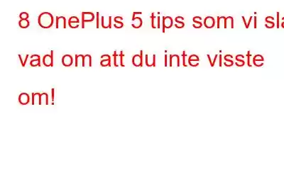 8 OnePlus 5 tips som vi slår vad om att du inte visste om!