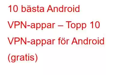 10 bästa Android VPN-appar – Topp 10 VPN-appar för Android (gratis)