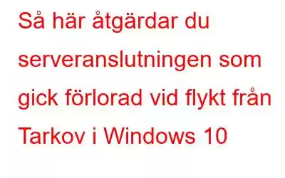 Så här åtgärdar du serveranslutningen som gick förlorad vid flykt från Tarkov i Windows 10