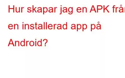 Hur skapar jag en APK från en installerad app på Android?