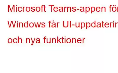 Microsoft Teams-appen för Windows får UI-uppdatering och nya funktioner