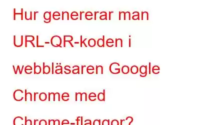 Hur genererar man URL-QR-koden i webbläsaren Google Chrome med Chrome-flaggor?