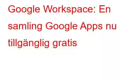 Google Workspace: En samling Google Apps nu tillgänglig gratis