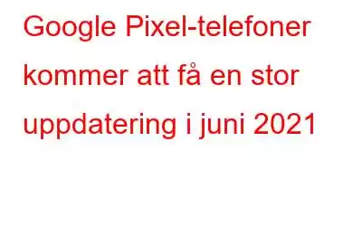 Google Pixel-telefoner kommer att få en stor uppdatering i juni 2021