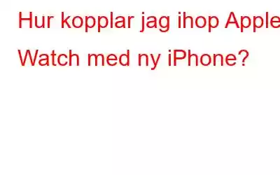 Hur kopplar jag ihop Apple Watch med ny iPhone?