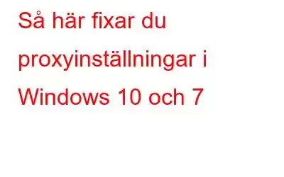 Så här fixar du proxyinställningar i Windows 10 och 7