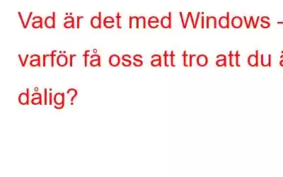 Vad är det med Windows – varför få oss att tro att du är dålig?