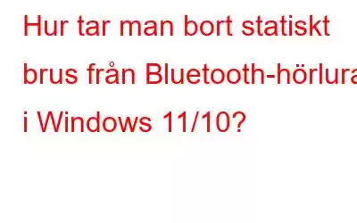 Hur tar man bort statiskt brus från Bluetooth-hörlurar i Windows 11/10?