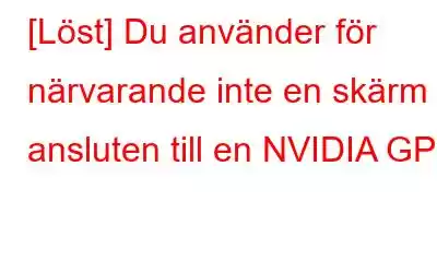 [Löst] Du använder för närvarande inte en skärm ansluten till en NVIDIA GPU