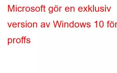 Microsoft gör en exklusiv version av Windows 10 för proffs