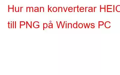 Hur man konverterar HEIC till PNG på Windows PC