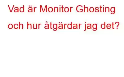 Vad är Monitor Ghosting och hur åtgärdar jag det?