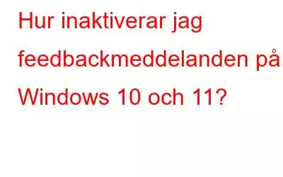 Hur inaktiverar jag feedbackmeddelanden på Windows 10 och 11?