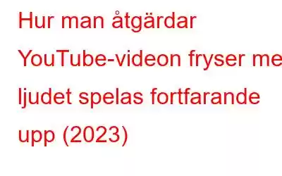 Hur man åtgärdar YouTube-videon fryser men ljudet spelas fortfarande upp (2023)