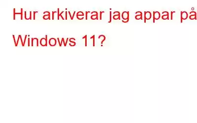 Hur arkiverar jag appar på Windows 11?