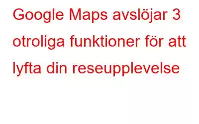 Google Maps avslöjar 3 otroliga funktioner för att lyfta din reseupplevelse