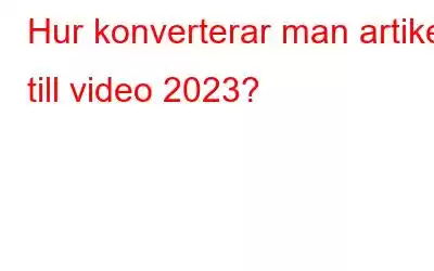 Hur konverterar man artikel till video 2023?