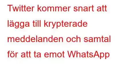 Twitter kommer snart att lägga till krypterade meddelanden och samtal för att ta emot WhatsApp