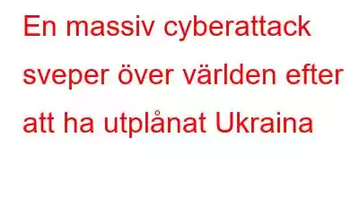 En massiv cyberattack sveper över världen efter att ha utplånat Ukraina