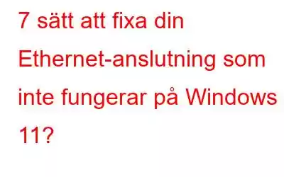 7 sätt att fixa din Ethernet-anslutning som inte fungerar på Windows 11?