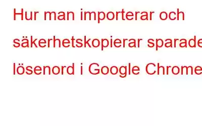 Hur man importerar och säkerhetskopierar sparade lösenord i Google Chrome