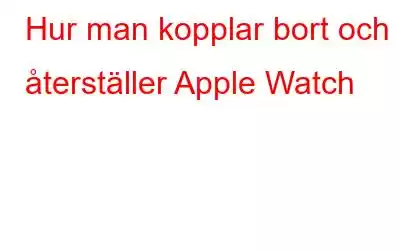 Hur man kopplar bort och återställer Apple Watch